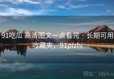 91吃瓜 高清图文一点看完 · 长期可用收藏夹，91pizhi