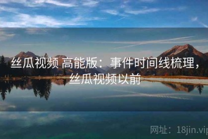 丝瓜视频 高能版：事件时间线梳理，丝瓜视频以前