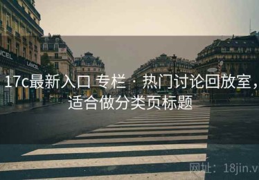 17c最新入口 专栏 · 热门讨论回放室，适合做分类页标题