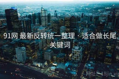 91网 最新反转统一整理 · 适合做长尾关键词