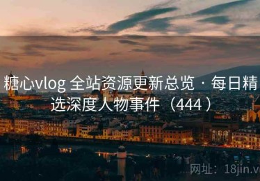 糖心vlog 全站资源更新总览 · 每日精选深度人物事件（444 ）