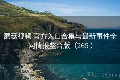 蘑菇视频 官方入口合集与最新事件全网情报整合版（265 ）