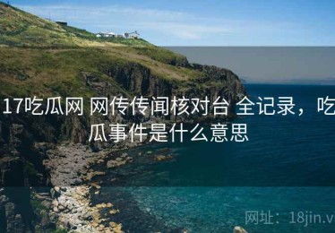 17吃瓜网 网传传闻核对台 全记录，吃瓜事件是什么意思
