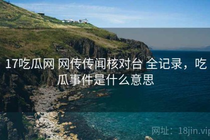 17吃瓜网 网传传闻核对台 全记录，吃瓜事件是什么意思