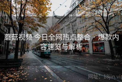 蘑菇视频 今日全网热点整合 · 爆款内容速览与解析