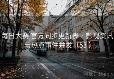 每日大赛 官方同步更新表 · 影视资讯与热点事件并发（53 ）