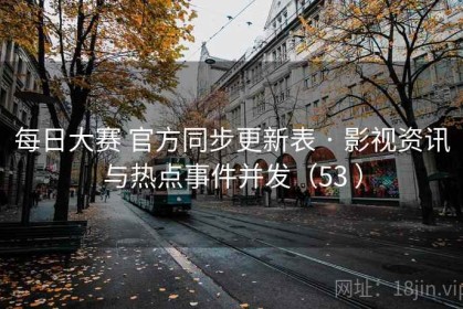每日大赛 官方同步更新表 · 影视资讯与热点事件并发（53 ）