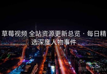 草莓视频 全站资源更新总览 · 每日精选深度人物事件