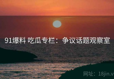 91爆料 吃瓜专栏：争议话题观察室