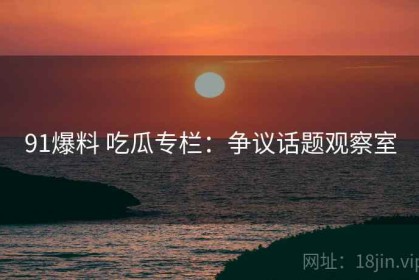 91爆料 吃瓜专栏：争议话题观察室