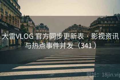 大雷VLOG 官方同步更新表 · 影视资讯与热点事件并发（341 ）