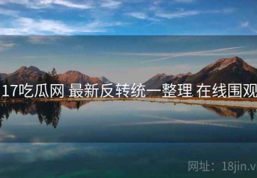 17吃瓜网 最新反转统一整理 在线围观