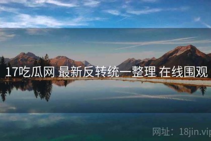 17吃瓜网 最新反转统一整理 在线围观