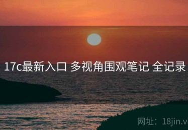 17c最新入口 多视角围观笔记 全记录