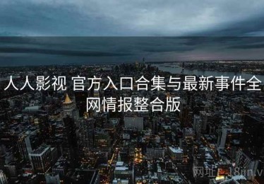 人人影视 官方入口合集与最新事件全网情报整合版
