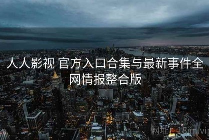 人人影视 官方入口合集与最新事件全网情报整合版