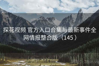 探花视频 官方入口合集与最新事件全网情报整合版（145 ）