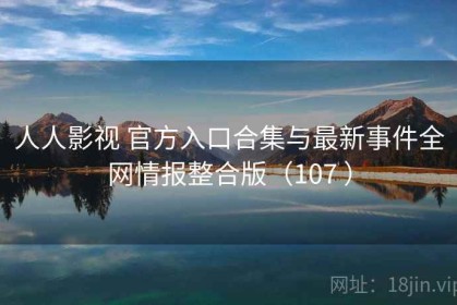 人人影视 官方入口合集与最新事件全网情报整合版（107 ）