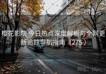 樱花影院 今日热点深度解析与全网更新追踪导航指南（275 ）