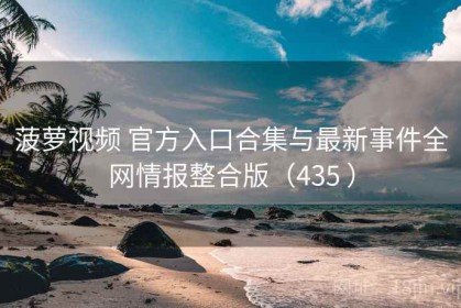 菠萝视频 官方入口合集与最新事件全网情报整合版（435 ）
