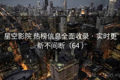 星空影院 热榜信息全面收录 · 实时更新不间断（64 ）