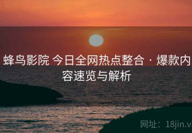 蜂鸟影院 今日全网热点整合 · 爆款内容速览与解析