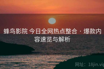 蜂鸟影院 今日全网热点整合 · 爆款内容速览与解析