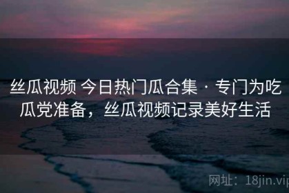 丝瓜视频 今日热门瓜合集 · 专门为吃瓜党准备，丝瓜视频记录美好生活