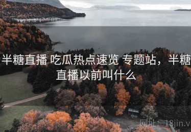 半糖直播 吃瓜热点速览 专题站，半糖直播以前叫什么