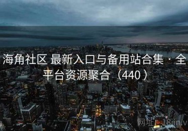 海角社区 最新入口与备用站合集 · 全平台资源聚合（440 ）