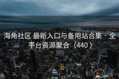 海角社区 最新入口与备用站合集 · 全平台资源聚合（440 ）
