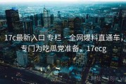 17c最新入口 专栏 · 全网爆料直通车，专门为吃瓜党准备，17ecg