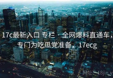 17c最新入口 专栏 · 全网爆料直通车，专门为吃瓜党准备，17ecg