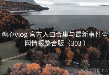糖心vlog 官方入口合集与最新事件全网情报整合版（303 ）