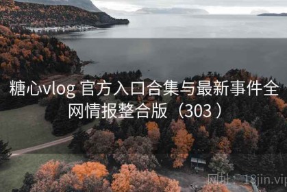 糖心vlog 官方入口合集与最新事件全网情报整合版（303 ）