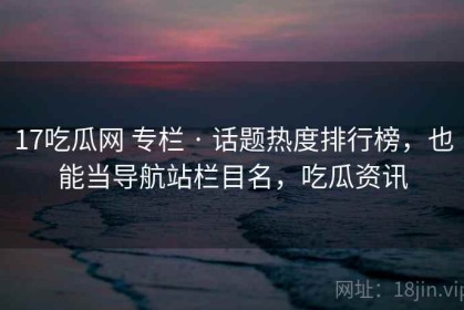 17吃瓜网 专栏 · 话题热度排行榜，也能当导航站栏目名，吃瓜资讯