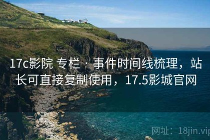 17c影院 专栏 · 事件时间线梳理，站长可直接复制使用，17.5影城官网