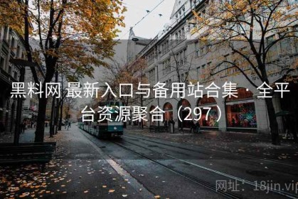 黑料网 最新入口与备用站合集 · 全平台资源聚合（297 ）