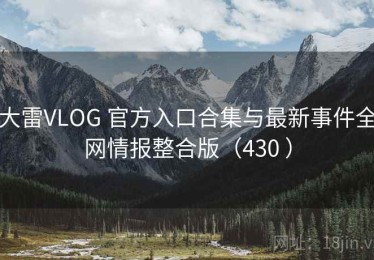 大雷VLOG 官方入口合集与最新事件全网情报整合版（430 ）