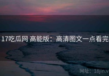 17吃瓜网 高能版：高清图文一点看完