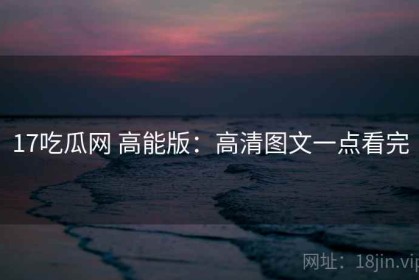 17吃瓜网 高能版：高清图文一点看完