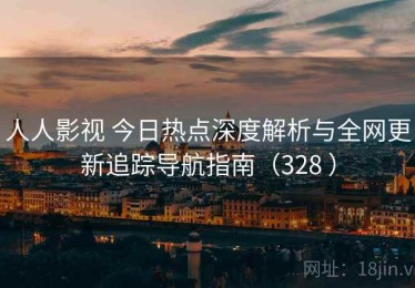 人人影视 今日热点深度解析与全网更新追踪导航指南（328 ）