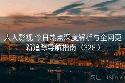 人人影视 今日热点深度解析与全网更新追踪导航指南（328 ）