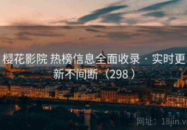 樱花影院 热榜信息全面收录 · 实时更新不间断（298 ）