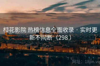 樱花影院 热榜信息全面收录 · 实时更新不间断（298 ）