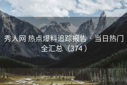 秀人网 热点爆料追踪报告 · 当日热门全汇总（374 ）