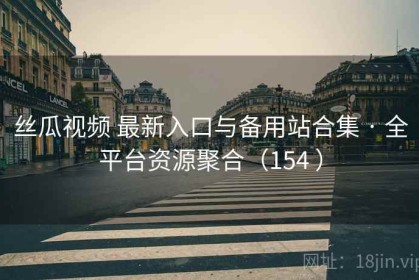 丝瓜视频 最新入口与备用站合集 · 全平台资源聚合（154 ）