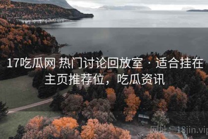 17吃瓜网 热门讨论回放室 · 适合挂在主页推荐位，吃瓜资讯
