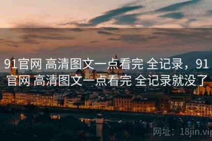 91官网 高清图文一点看完 全记录，91官网 高清图文一点看完 全记录就没了