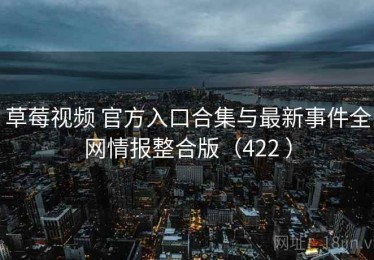 草莓视频 官方入口合集与最新事件全网情报整合版（422 ）